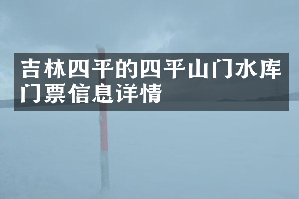 吉林四平的四平山门水库门票信息详情