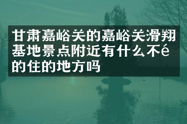 甘肃嘉峪关的嘉峪关滑翔基地景点附近有什么不错的住的地方吗