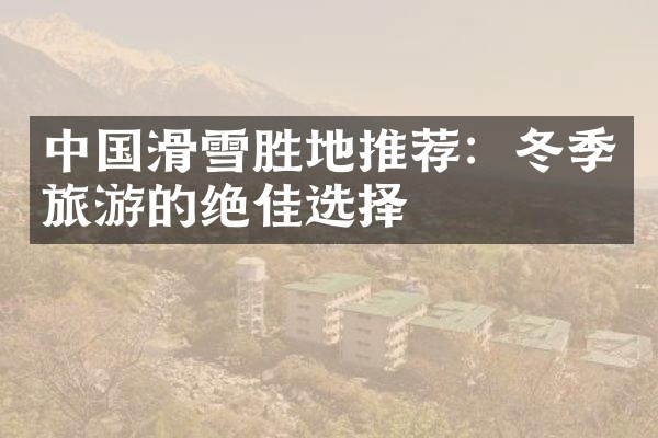 中国滑雪胜地推荐：冬季旅游的绝佳选择