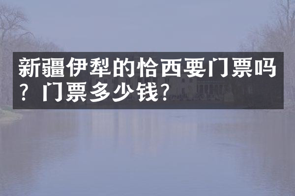 新疆伊犁的恰西要门票吗？门票多少钱？