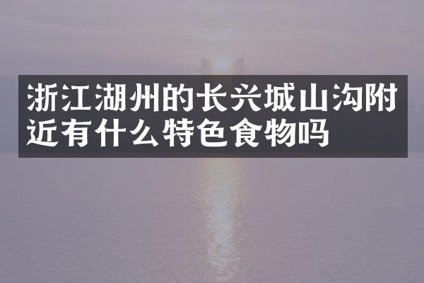 浙江湖州的长兴城山沟附近有什么特色食物吗