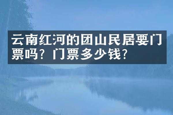 云南红河的团山民居要门票吗？门票多少钱？