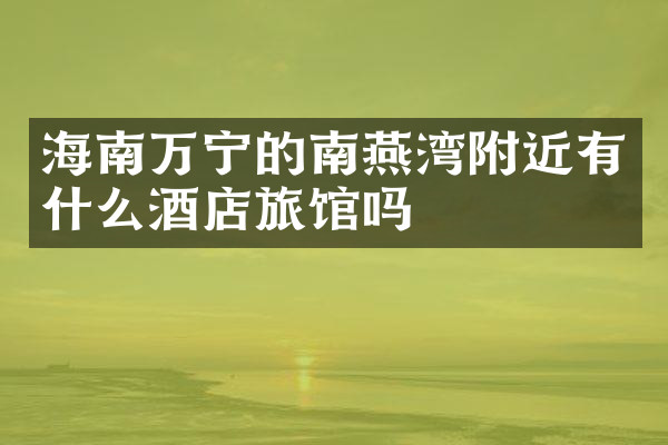 海南万宁的南燕湾附近有什么酒店旅馆吗