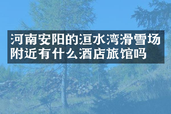 河南安阳的洹水湾滑雪场附近有什么酒店旅馆吗