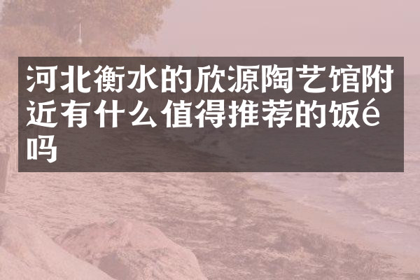 河北衡水的欣源陶艺馆附近有什么值得推荐的饭馆吗