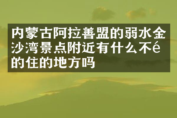 内蒙古阿拉善盟的弱水金沙湾景点附近有什么不错的住的地方吗