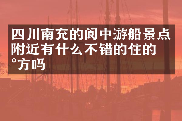 四川南充的阆中游船景点附近有什么不错的住的地方吗