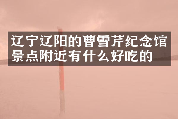 辽宁辽阳的曹雪芹纪念馆景点附近有什么好吃的