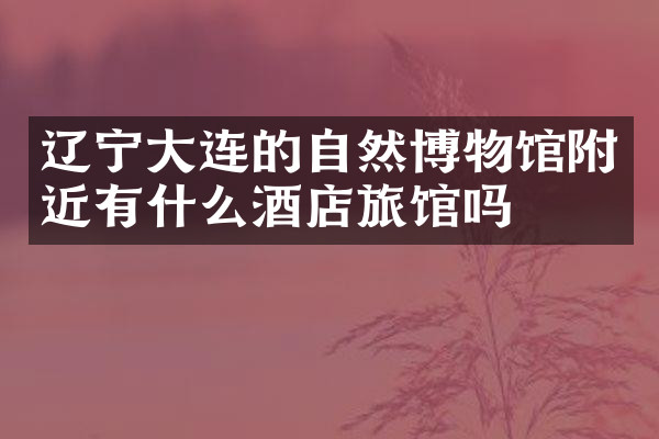 辽宁大连的自然博物馆附近有什么酒店旅馆吗