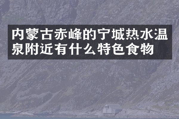 内蒙古赤峰的宁城热水温泉附近有什么特色食物吗