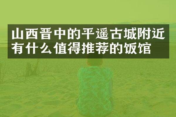 山西晋中的平遥古城附近有什么值得推荐的饭馆吗