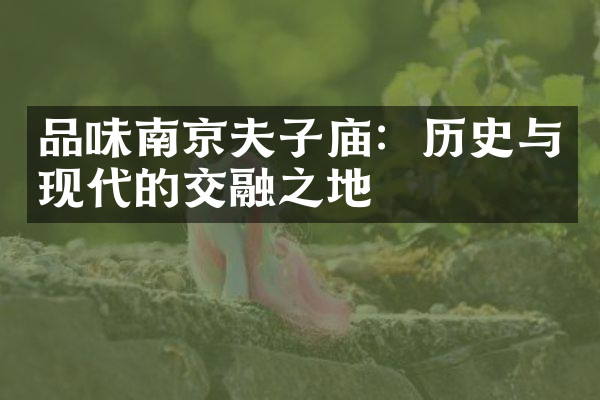 品味南京夫子庙：历史与现代的交融之地