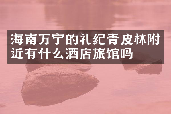 海南万宁的礼纪青皮林附近有什么酒店旅馆吗