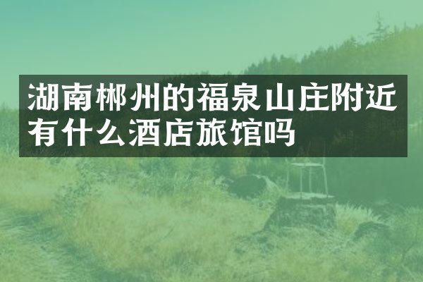 湖南郴州的福泉山庄附近有什么酒店旅馆吗