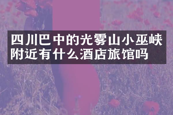 四川巴中的光雾山小巫峡附近有什么酒店旅馆吗