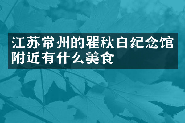 江苏常州的瞿秋白纪念馆附近有什么美食