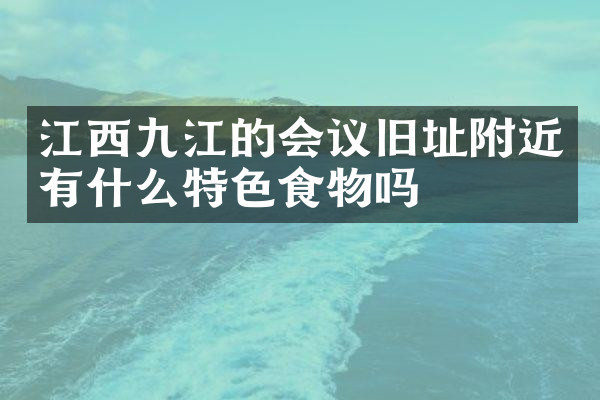 江西九江的会议旧址附近有什么特色食物吗