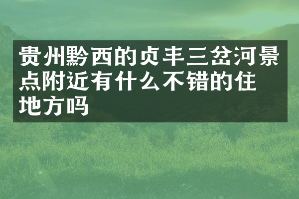 贵州黔西的贞丰三岔河景点附近有什么不错的住的地方吗