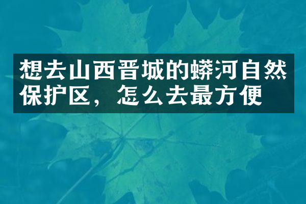 想去山西晋城的蟒河自然保护区，怎么去最方便