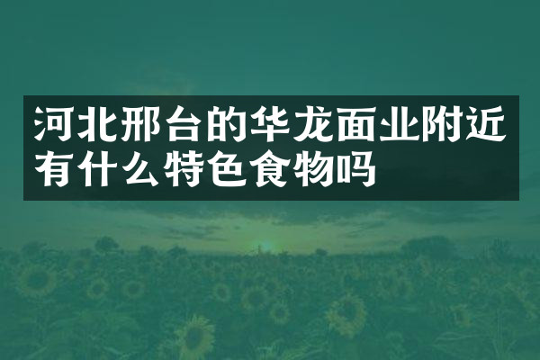 河北邢台的华龙面业附近有什么特色食物吗