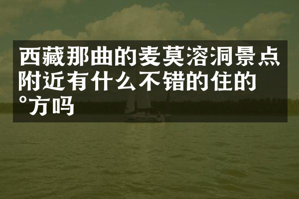 西藏那曲的麦莫溶洞景点附近有什么不错的住的地方吗