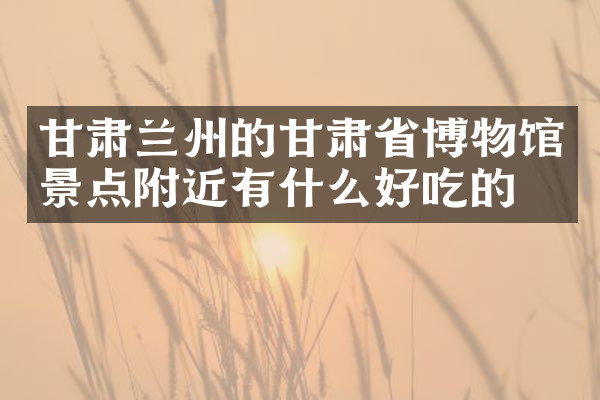 甘肃兰州的甘肃省博物馆景点附近有什么好吃的