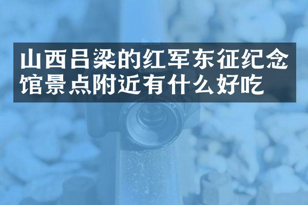 山西吕梁的红军东征纪念馆景点附近有什么好吃的
