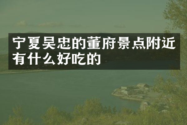 宁夏吴忠的董府景点附近有什么好吃的