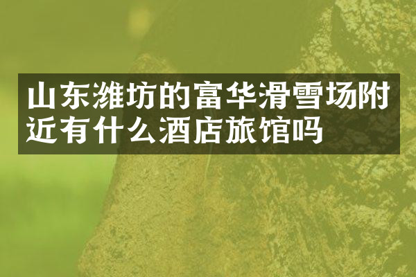 山东潍坊的富华滑雪场附近有什么酒店旅馆吗