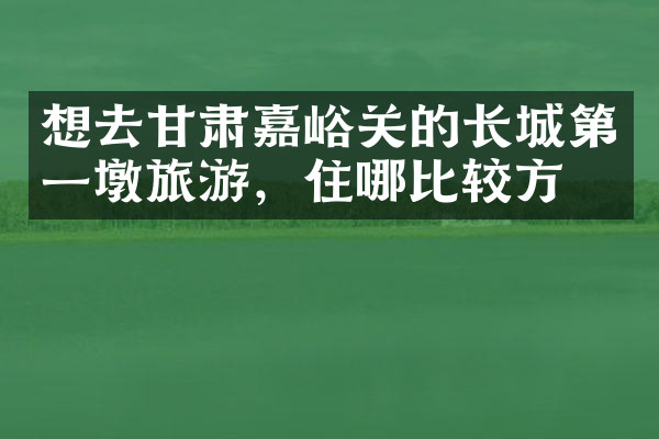 想去甘肃嘉峪关的长城第一墩旅游，住哪比较方便
