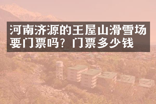 河南济源的王屋山滑雪场要门票吗？门票多少钱？