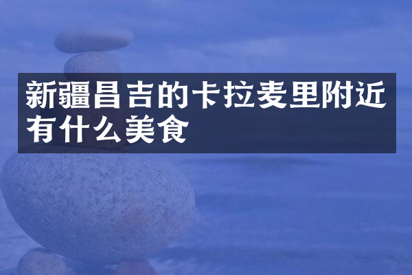 新疆昌吉的卡拉麦里附近有什么美食