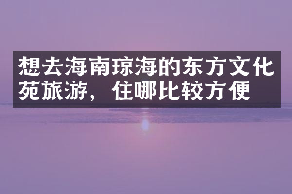 想去海南琼海的东方文化苑旅游，住哪比较方便