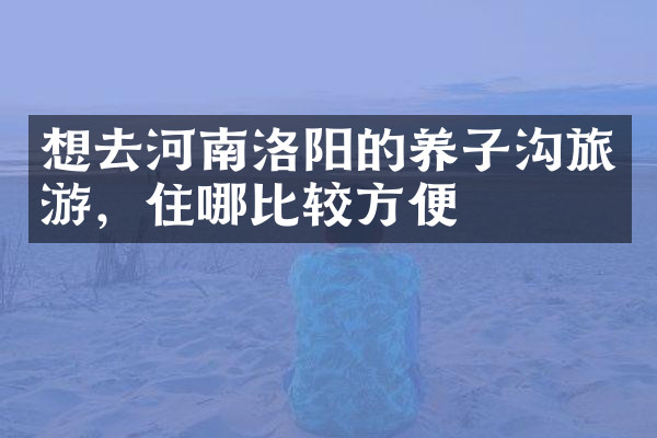 想去河南洛阳的养子沟旅游，住哪比较方便