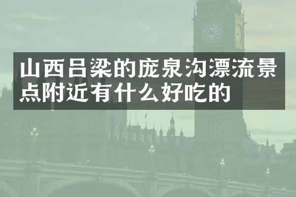 山西吕梁的庞泉沟漂流景点附近有什么好吃的