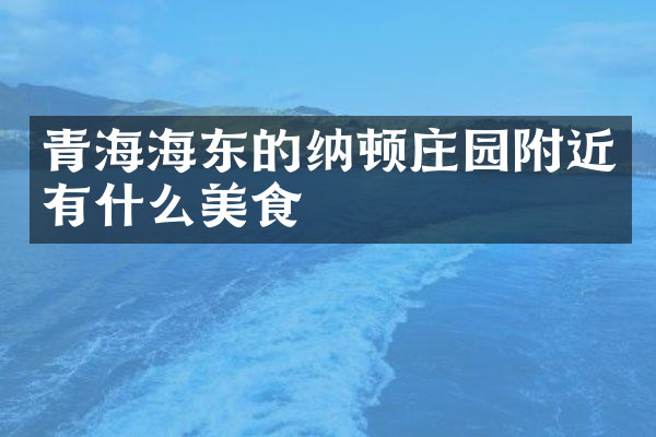 青海海东的纳顿庄园附近有什么美食
