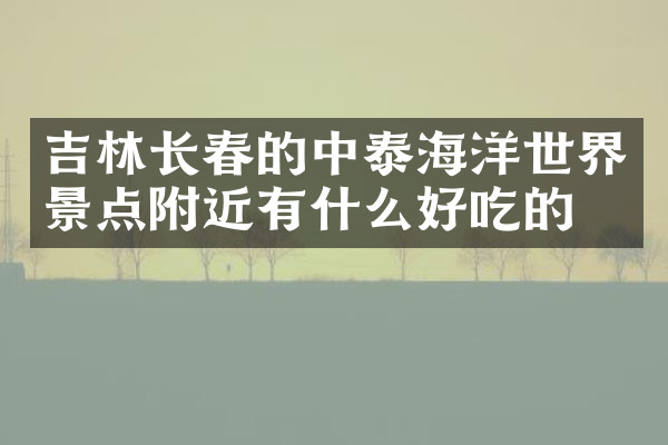 吉林长春的中泰海洋世界景点附近有什么好吃的