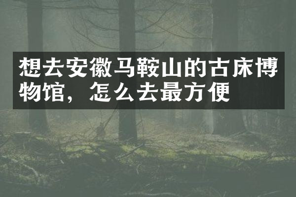 想去安徽马鞍山的古床博物馆，怎么去最方便