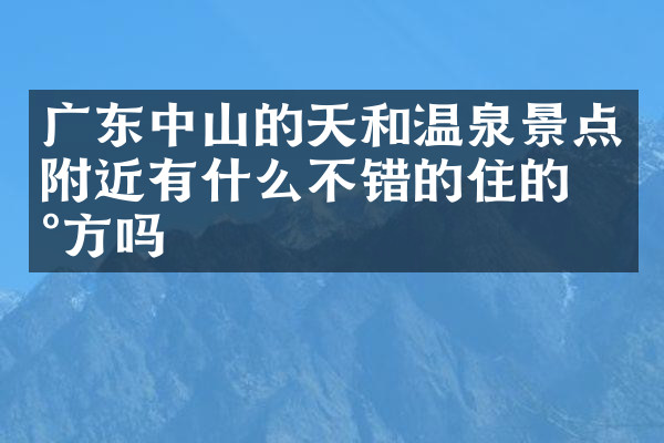 广东中山的天和温泉景点附近有什么不错的住的地方吗