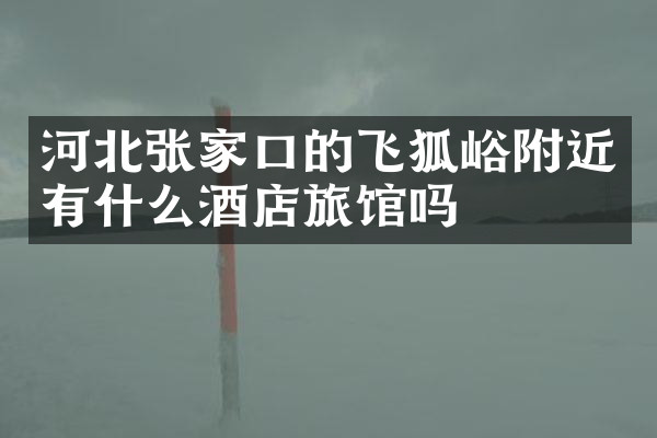 河北张家口的飞狐峪附近有什么酒店旅馆吗