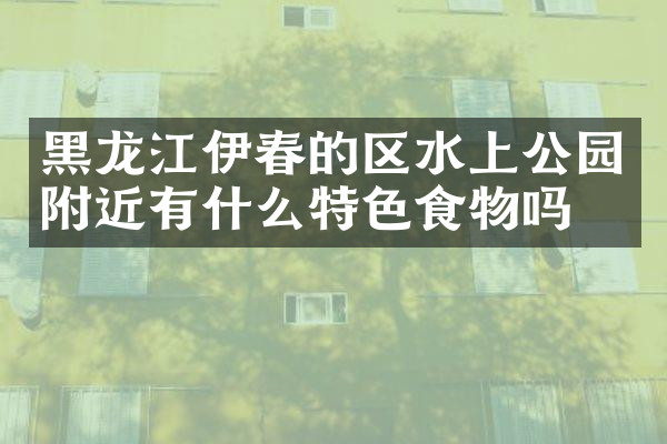 黑龙江伊春的区水上公园附近有什么特色食物吗