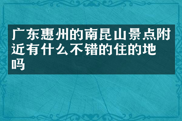 广东惠州的南昆山景点附近有什么不错的住的地方吗