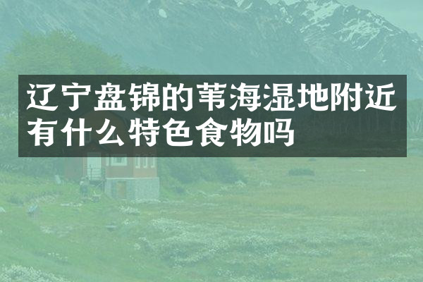 辽宁盘锦的苇海湿地附近有什么特色食物吗