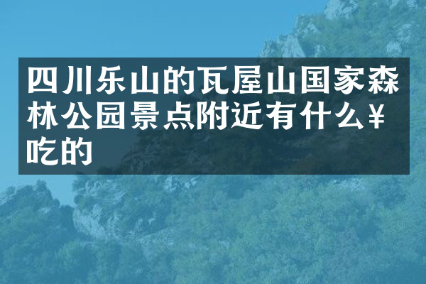 四川乐山的瓦屋山国家森林公园景点附近有什么好吃的