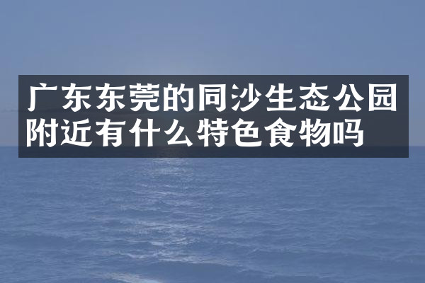 广东东莞的同沙生态公园附近有什么特色食物吗