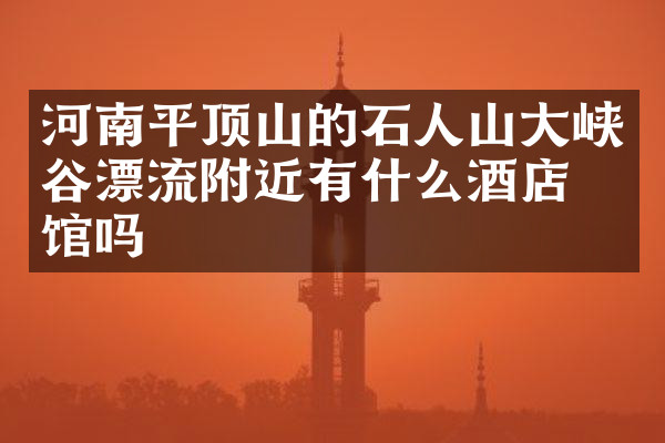 河南平顶山的石人山大峡谷漂流附近有什么酒店旅馆吗