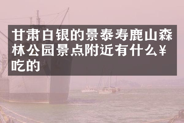 甘肃白银的景泰寿鹿山森林公园景点附近有什么好吃的