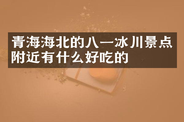 青海海北的八一冰川景点附近有什么好吃的