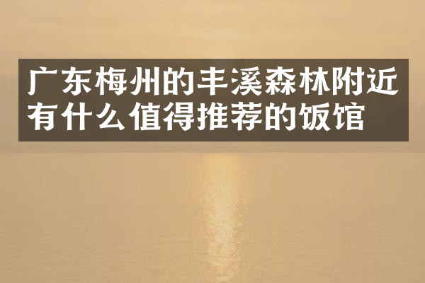 广东梅州的丰溪森林附近有什么值得推荐的饭馆吗