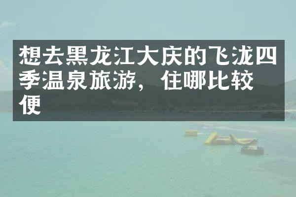 想去黑龙江大庆的飞泷四季温泉旅游，住哪比较方便
